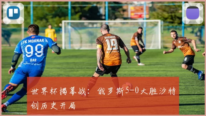 世界杯揭幕战:俄罗斯5-0大胜沙特创历史开局
