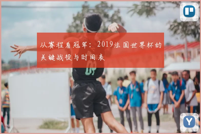 从赛程看冠军：2019法国世界杯的关键战役与时间表