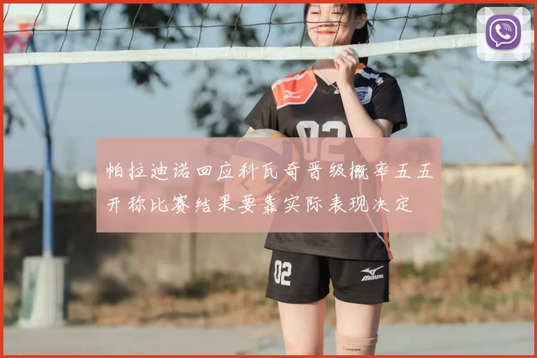 帕拉迪诺回应科瓦奇晋级概率五五开称比赛结果要靠实际表现决定