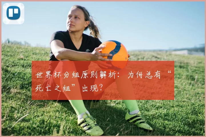 世界杯分组原则解析：为何总有“死亡之组”出现？