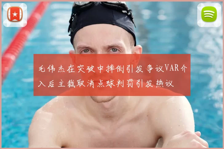毛伟杰在突破中摔倒引发争议VAR介入后主裁取消点球判罚引发热议