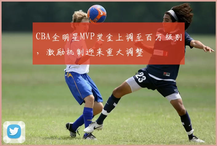 CBA全明星MVP奖金上调至百万级别，激励机制迎来重大调整