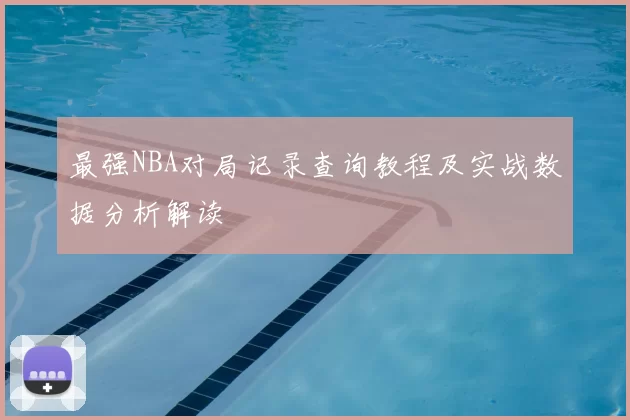 最强NBA对局记录查询教程及实战数据分析解读