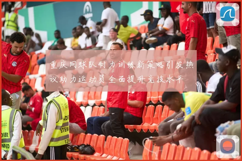 重庆网球队耐力训练新策略引发热议助力运动员全面提升竞技水平