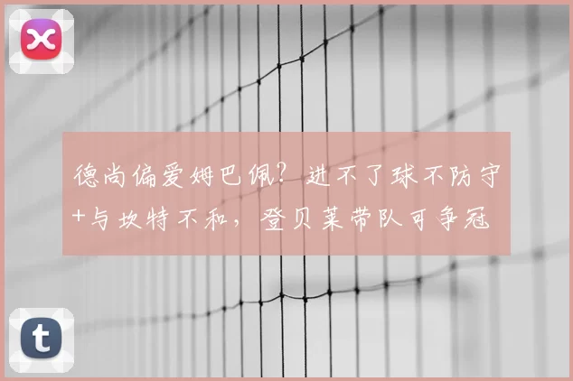 德尚偏爱姆巴佩？进不了球不防守+与坎特不和，登贝莱带队可争冠