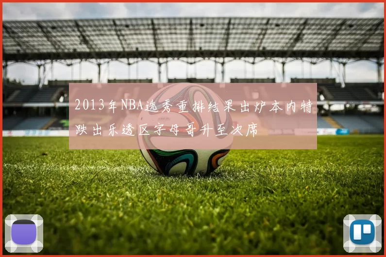 2013年NBA选秀重排结果出炉本内特跌出乐透区字母哥升至次席