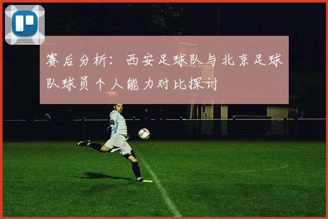 赛后分析:西安足球队与北京足球队球员个人能力对比探讨