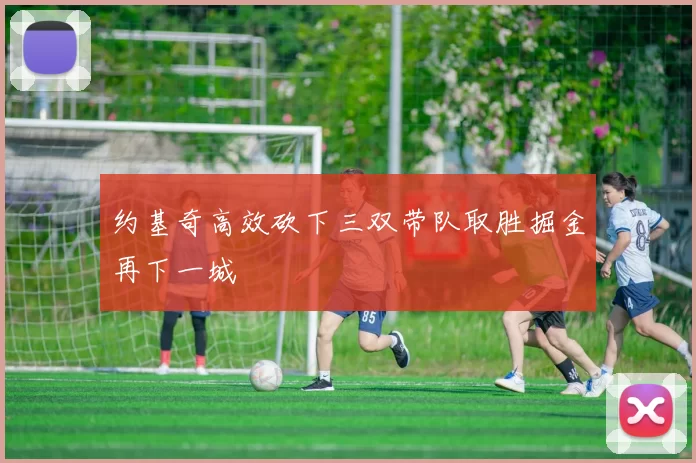 约基奇高效砍下三双带队取胜掘金再下一城