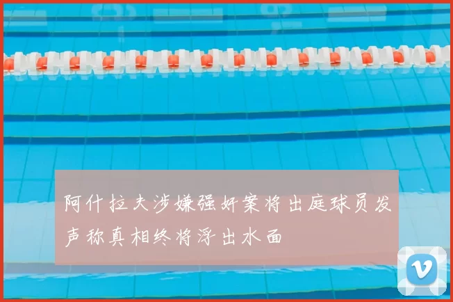 阿什拉夫涉嫌强奸案将出庭球员发声称真相终将浮出水面