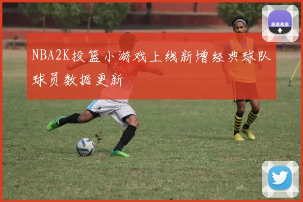 NBA2K投篮小游戏上线新增经典球队球员数据更新