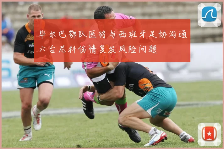 毕尔巴鄂队医将与西班牙足协沟通六台尼科伤情复发风险问题