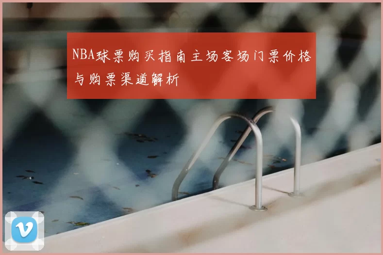 NBA球票购买指南主场客场门票价格与购票渠道解析