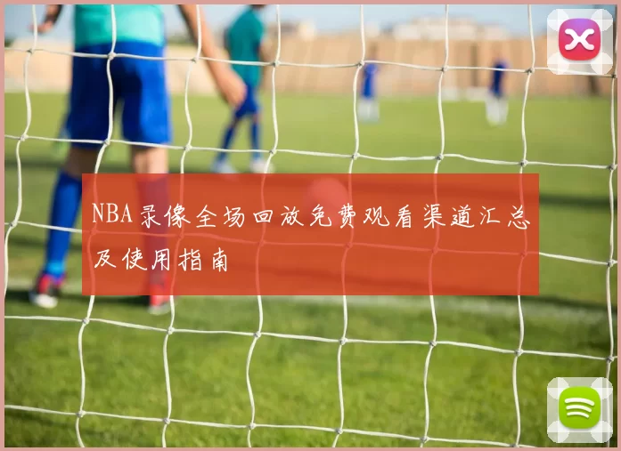 NBA录像全场回放免费观看渠道汇总及使用指南