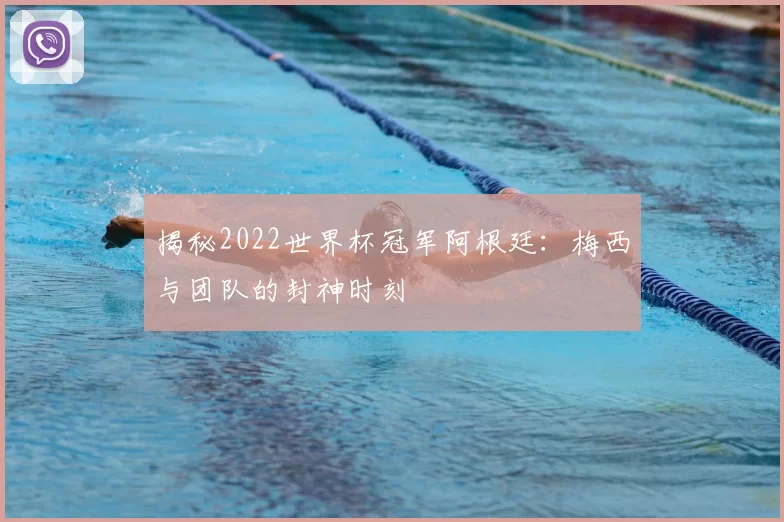 揭秘2022世界杯冠军阿根廷:梅西与团队的封神时刻