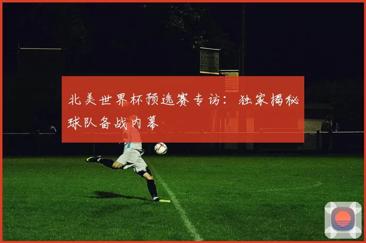 北美世界杯预选赛专访：独家揭秘球队备战内幕
