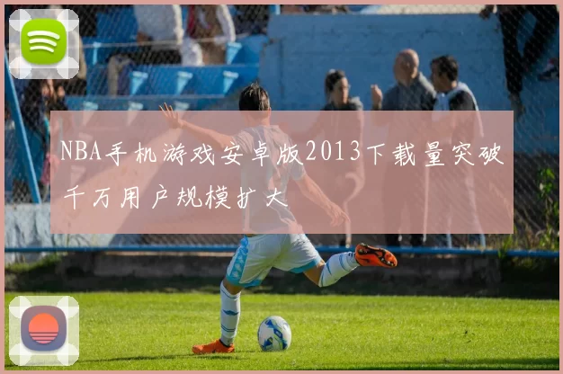 NBA手机游戏安卓版2013下载量突破千万用户规模扩大