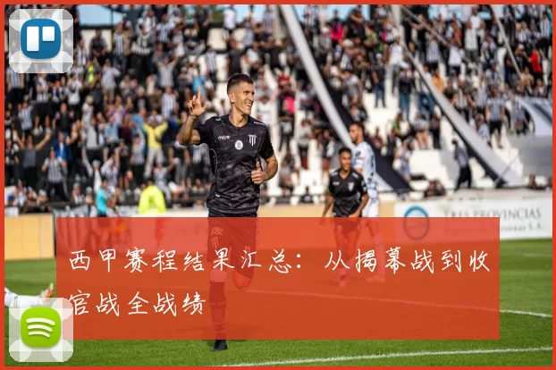 西甲赛程结果汇总：从揭幕战到收官战全战绩