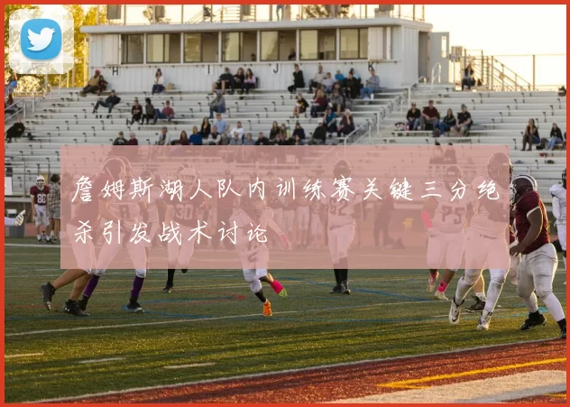 詹姆斯湖人队内训练赛关键三分绝杀引发战术讨论