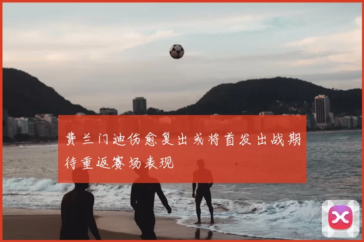 费兰门迪伤愈复出或将首发出战期待重返赛场表现