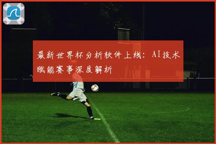 最新世界杯分析软件上线：AI技术赋能赛事深度解析