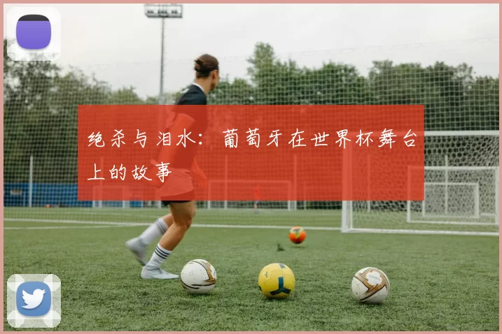 绝杀与泪水:葡萄牙在世界杯舞台上的故事