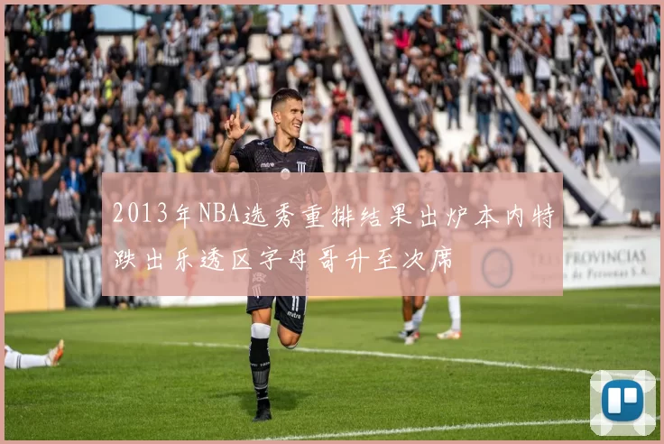 2013年NBA选秀重排结果出炉本内特跌出乐透区字母哥升至次席