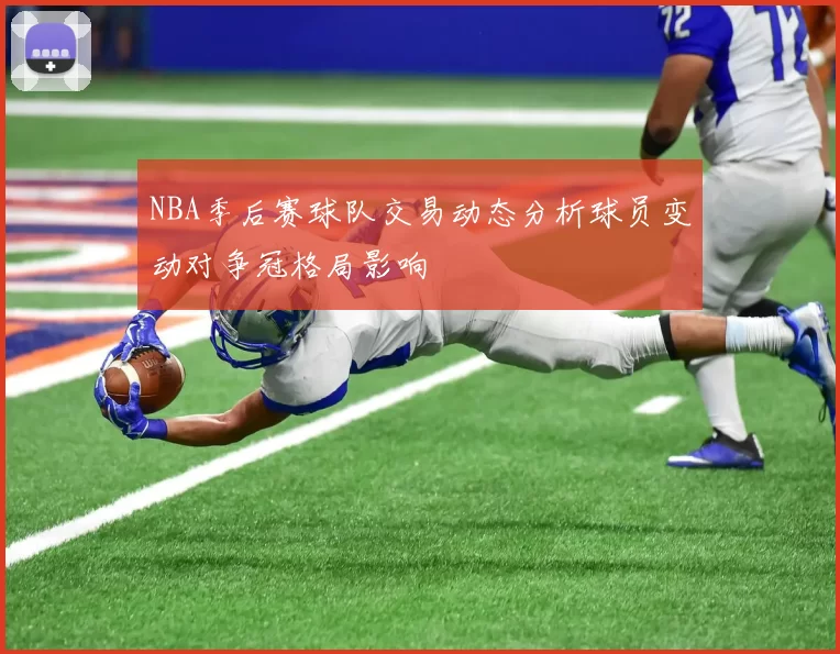 NBA季后赛球队交易动态分析球员变动对争冠格局影响