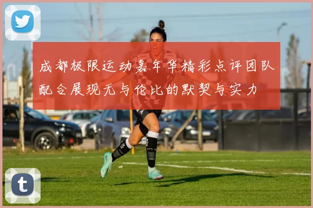 成都极限运动嘉年华精彩点评团队配合展现无与伦比的默契与实力