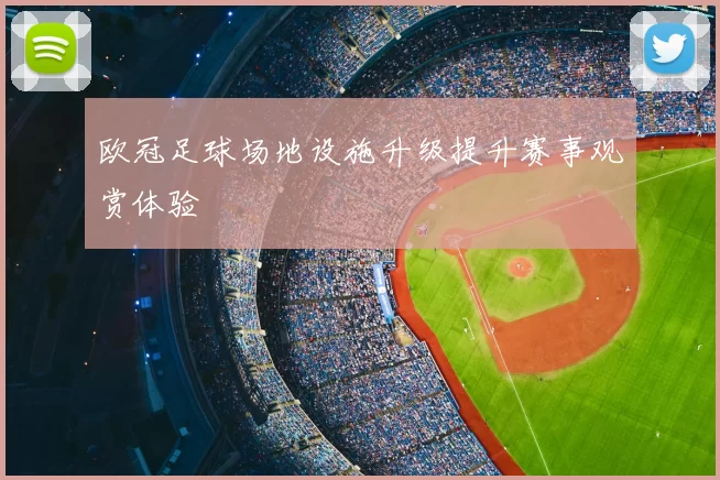 欧冠足球场地设施升级提升赛事观赏体验