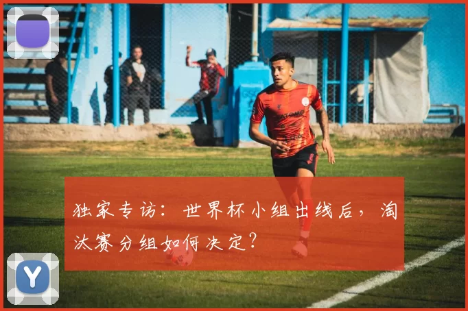 独家专访:世界杯小组出线后,淘汰赛分组如何决定?