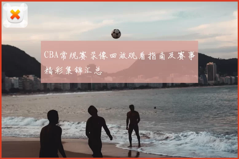 CBA常规赛录像回放观看指南及赛事精彩集锦汇总