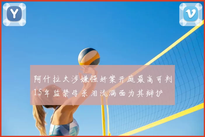 阿什拉夫涉嫌强奸案开庭最高可判15年监禁母亲泪流满面为其辩护