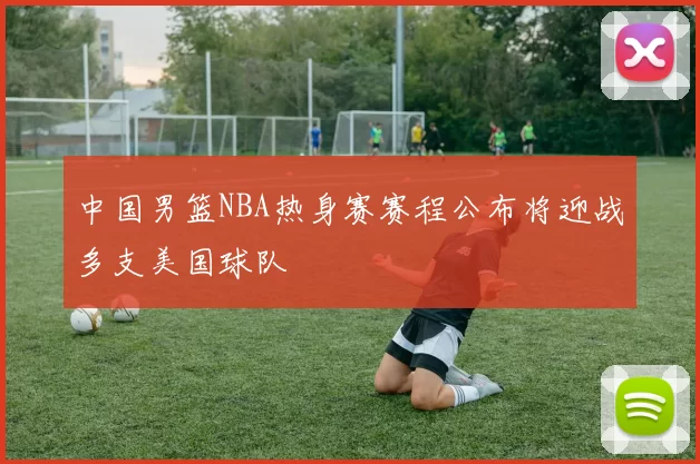 中国男篮NBA热身赛赛程公布将迎战多支美国球队