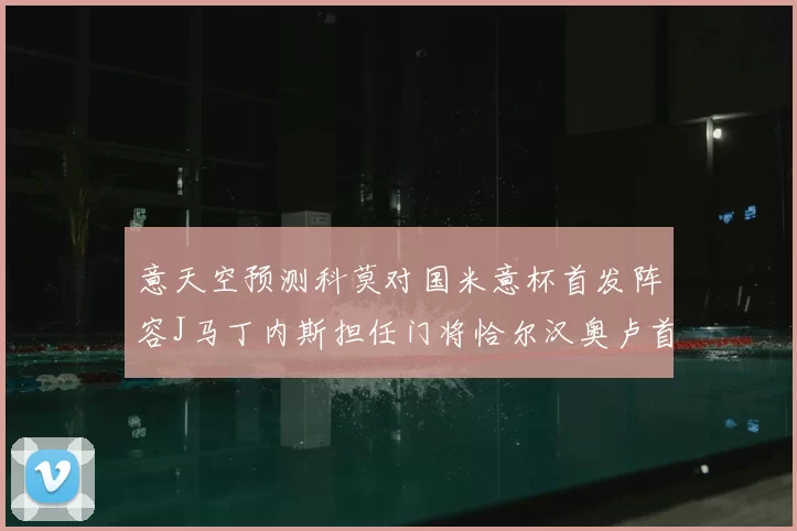 意天空预测科莫对国米意杯首发阵容J马丁内斯担任门将恰尔汉奥卢首发出战