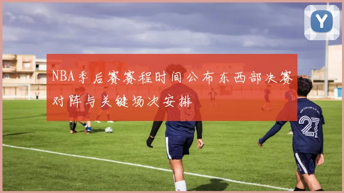 NBA季后赛赛程时间公布东西部决赛对阵与关键场次安排