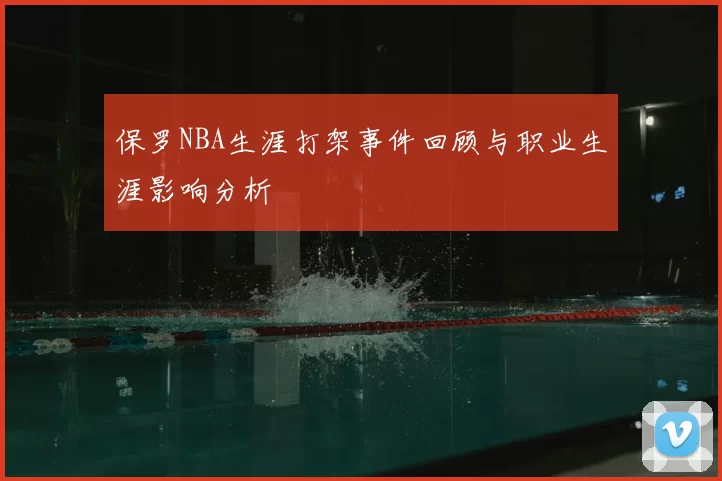 保罗NBA生涯打架事件回顾与职业生涯影响分析