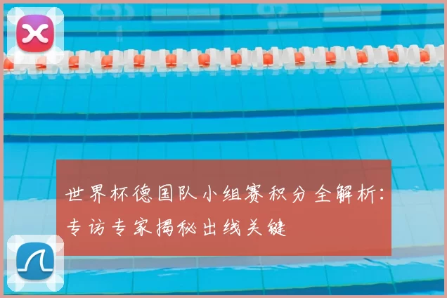 世界杯德国队小组赛积分全解析：专访专家揭秘出线关键