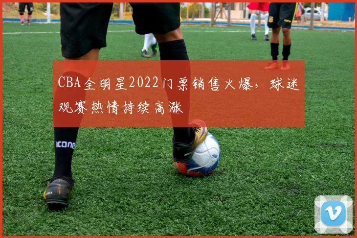 CBA全明星2022门票销售火爆，球迷观赛热情持续高涨