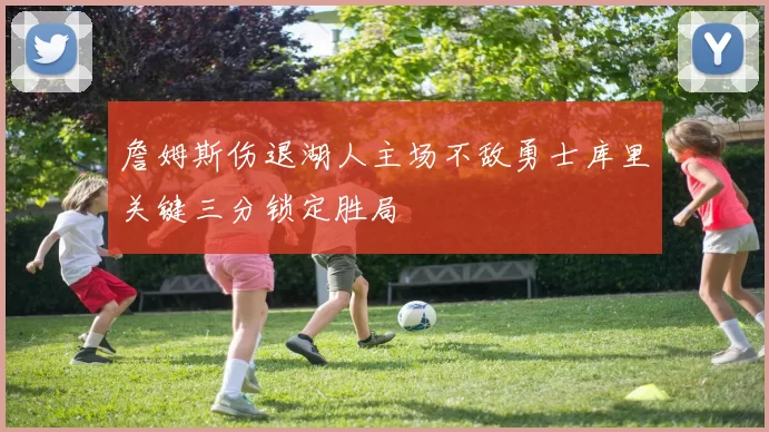 詹姆斯伤退湖人主场不敌勇士库里关键三分锁定胜局