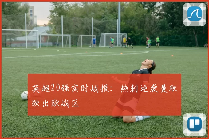 英超20强实时战报：热刺逆袭曼联跌出欧战区