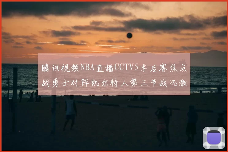 腾讯视频NBA直播CCTV5季后赛焦点战勇士对阵凯尔特人第三节战况激烈