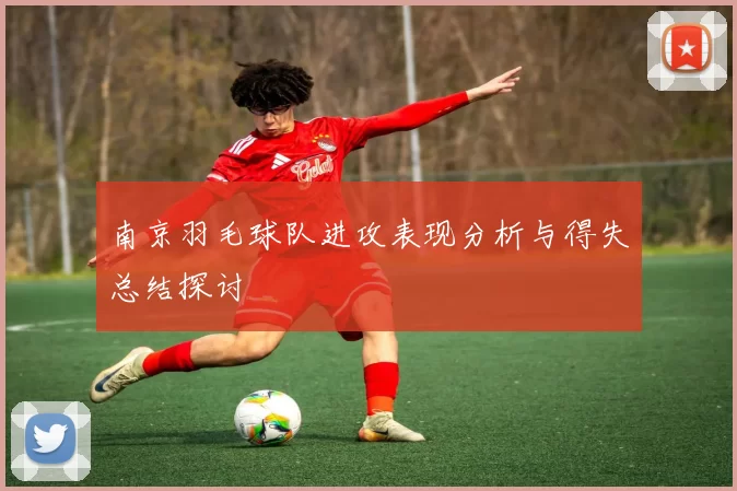 南京羽毛球队进攻表现分析与得失总结探讨
