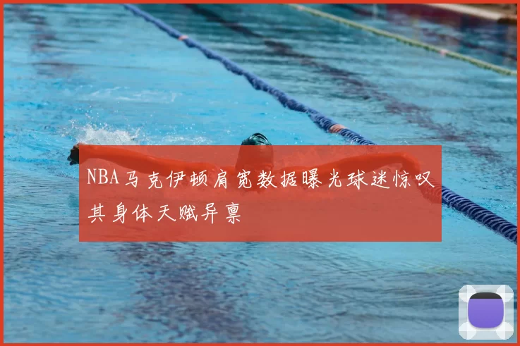 NBA马克伊顿肩宽数据曝光球迷惊叹其身体天赋异禀