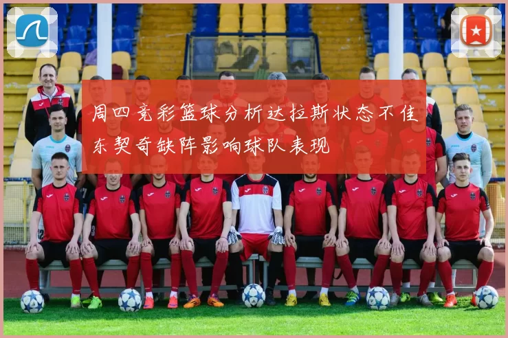 周四竞彩篮球分析达拉斯状态不佳东契奇缺阵影响球队表现