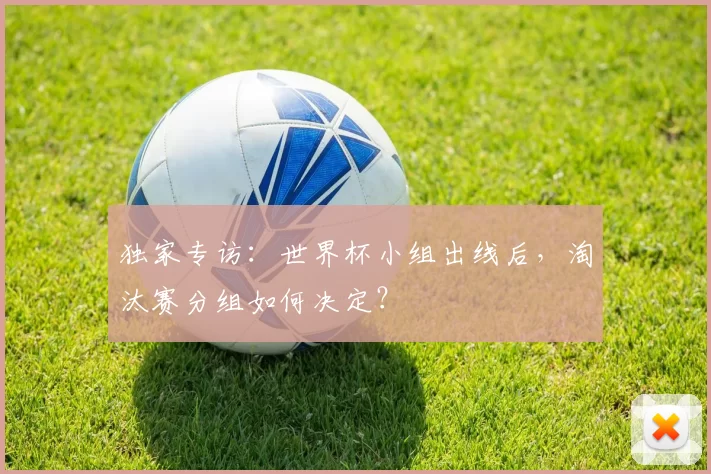 独家专访:世界杯小组出线后,淘汰赛分组如何决定?