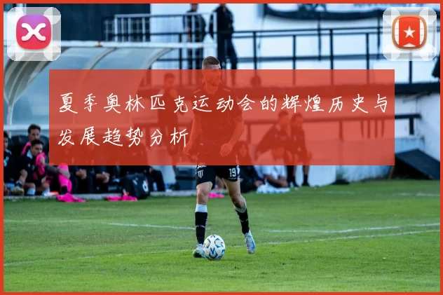 夏季奥林匹克运动会的辉煌历史与发展趋势分析