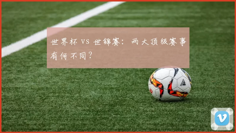 世界杯 vs 世锦赛:两大顶级赛事有何不同?