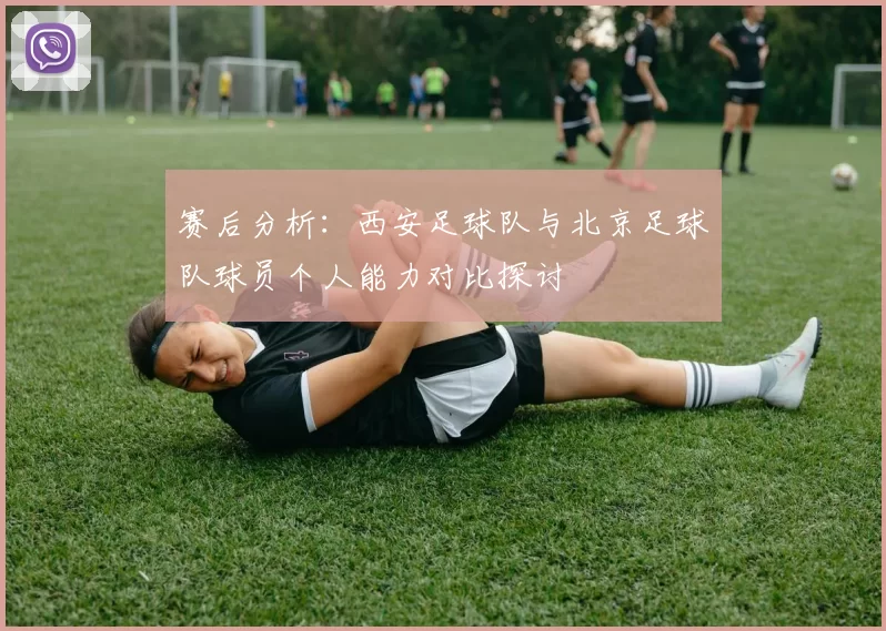 赛后分析:西安足球队与北京足球队球员个人能力对比探讨