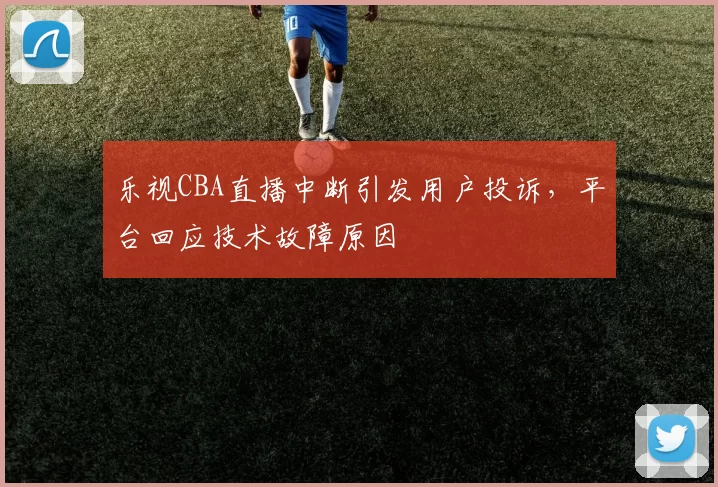 乐视CBA直播中断引发用户投诉，平台回应技术故障原因