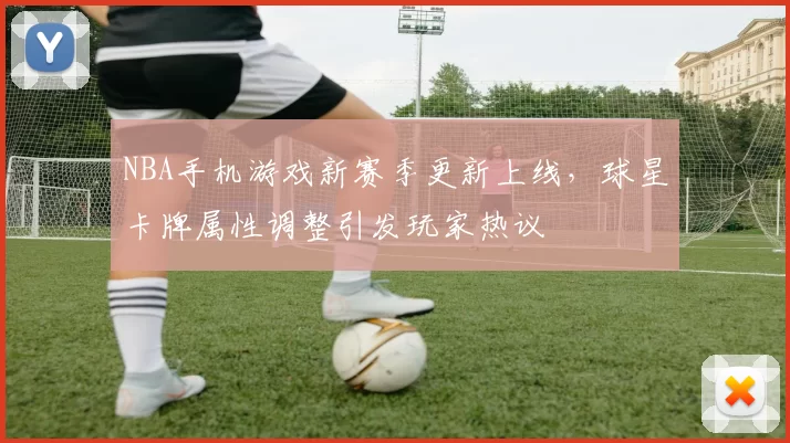 NBA手机游戏新赛季更新上线，球星卡牌属性调整引发玩家热议
